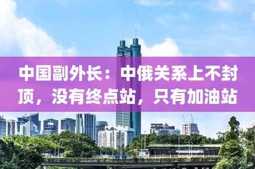 中國副外長：中俄關系上不封頂，沒有終點站，只有加油站