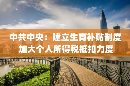 中共中央：建立生育補(bǔ)貼制度 加大個(gè)人所得稅抵扣力度