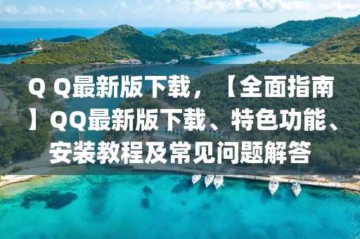Q Q最新版下載，【全面指南】QQ最新版下載、特色功能、安裝教程及常見(jiàn)問(wèn)題解答