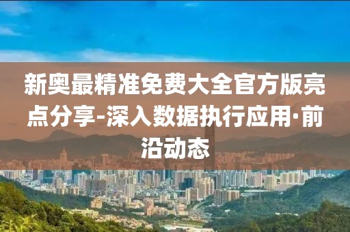 新奧最精準免費大全官方版亮點分享-深入數(shù)據(jù)執(zhí)行應用·前沿動態(tài)