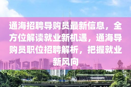通海招聘導購員最新信息，全方位解讀就業(yè)新機遇，通海導購員職位招聘解析，把握就業(yè)新風向