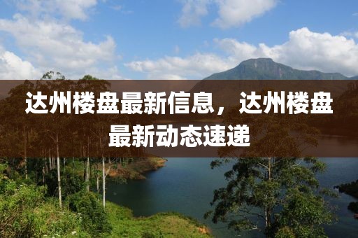 達州樓盤最新信息，達州樓盤最新動態(tài)速遞