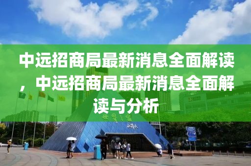 中遠(yuǎn)招商局最新消息全面解讀，中遠(yuǎn)招商局最新消息全面解讀與分析