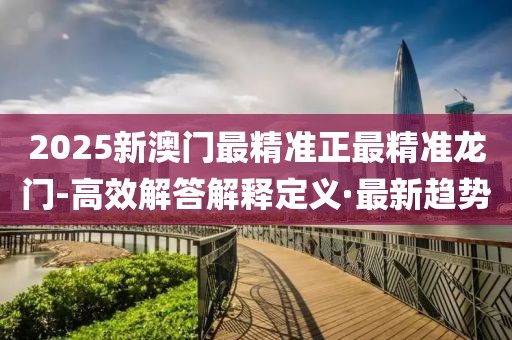 2025新澳門最精準(zhǔn)正最精準(zhǔn)龍門-高效解答解釋定義·最新趨勢