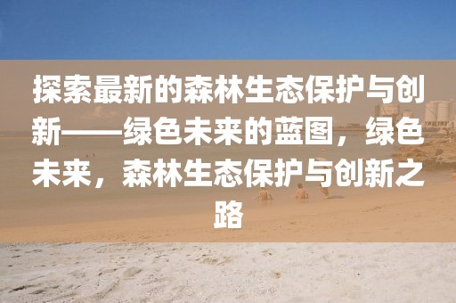 探索最新的森林生態(tài)保護與創(chuàng)新——綠色未來的藍圖，綠色未來，森林生態(tài)保護與創(chuàng)新之路