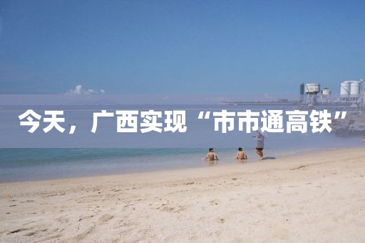 今天，廣西實(shí)現(xiàn)“市市通高鐵”