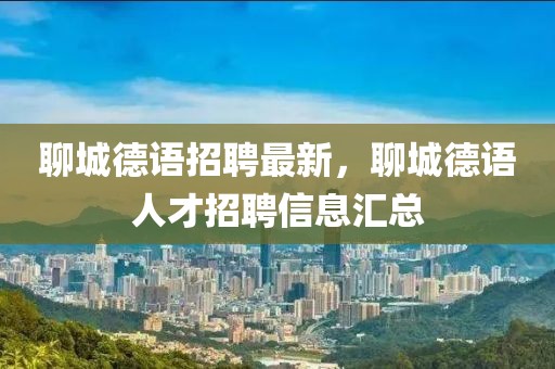 聊城德語招聘最新，聊城德語人才招聘信息匯總