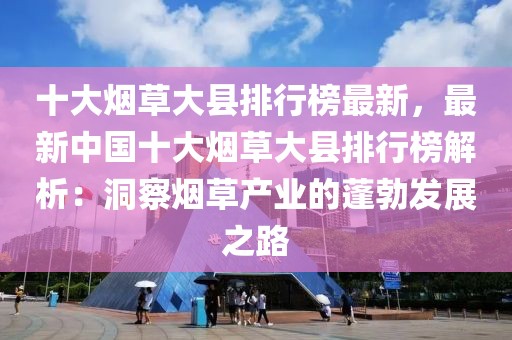 十大煙草大縣排行榜最新，最新中國(guó)十大煙草大縣排行榜解析：洞察煙草產(chǎn)業(yè)的蓬勃發(fā)展之路