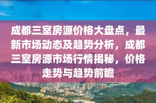 成都三室房源價格大盤點，最新市場動態(tài)及趨勢分析，成都三室房源市場行情揭秘，價格走勢與趨勢前瞻
