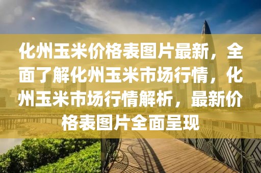 化州玉米價格表圖片最新，全面了解化州玉米市場行情，化州玉米市場行情解析，最新價格表圖片全面呈現(xiàn)