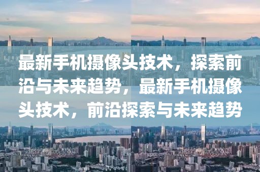 最新手機(jī)攝像頭技術(shù)，探索前沿與未來(lái)趨勢(shì)，最新手機(jī)攝像頭技術(shù)，前沿探索與未來(lái)趨勢(shì)