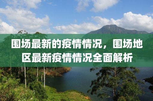 圍場最新的疫情情況，圍場地區(qū)最新疫情情況全面解析