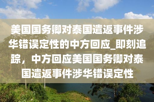美國國務(wù)卿對泰國遣返事件涉華錯(cuò)誤定性的中方回應(yīng)_即刻追蹤，中方回應(yīng)美國國務(wù)卿對泰國遣返事件涉華錯(cuò)誤定性