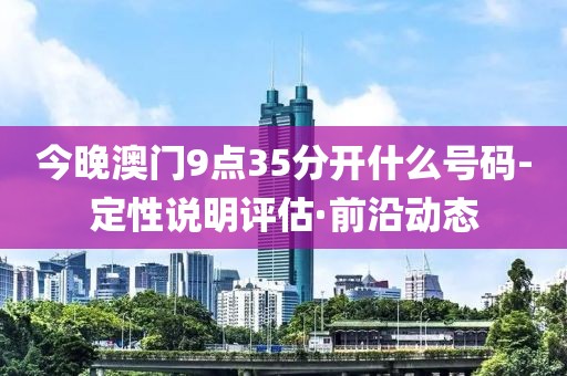 今晚澳門(mén)9點(diǎn)35分開(kāi)什么號(hào)碼-定性說(shuō)明評(píng)估·前沿動(dòng)態(tài)