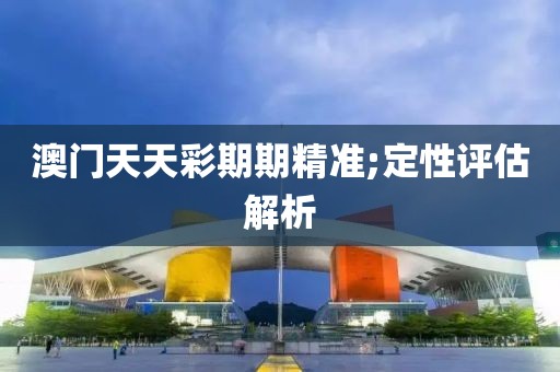 澳門天天彩期期精準(zhǔn);定性評(píng)估解析