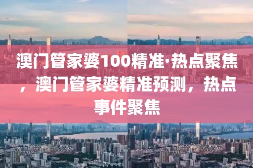澳門管家婆100精準(zhǔn)·熱點(diǎn)聚焦，澳門管家婆精準(zhǔn)預(yù)測(cè)，熱點(diǎn)事件聚焦
