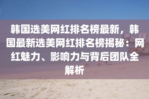 韓國選美網(wǎng)紅排名榜最新，韓國最新選美網(wǎng)紅排名榜揭秘：網(wǎng)紅魅力、影響力與背后團隊全解析