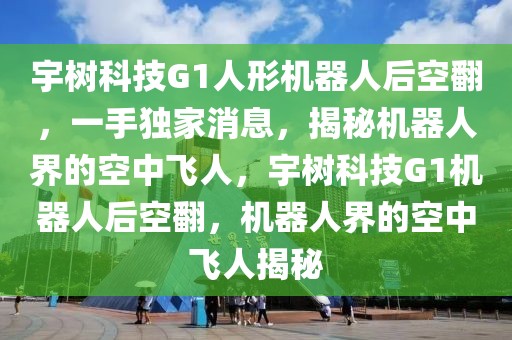 宇樹科技G1人形機器人后空翻，一手獨家消息，揭秘機器人界的空中飛人，宇樹科技G1機器人后空翻，機器人界的空中飛人揭秘
