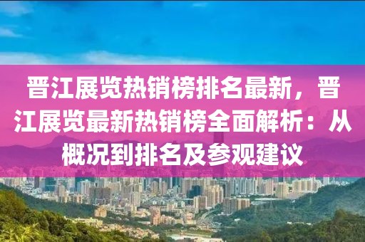 晉江展覽熱銷榜排名最新，晉江展覽最新熱銷榜全面解析：從概況到排名及參觀建議