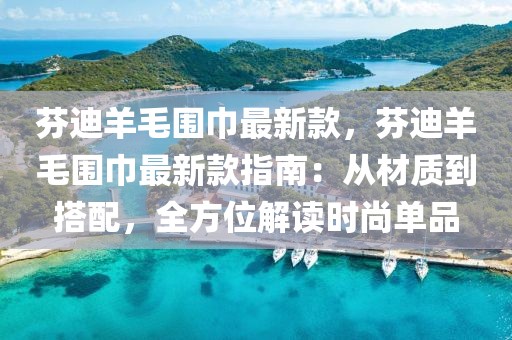 芬迪羊毛圍巾最新款，芬迪羊毛圍巾最新款指南：從材質(zhì)到搭配，全方位解讀時尚單品