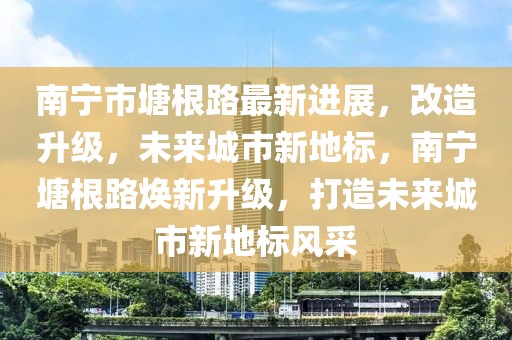 南寧市塘根路最新進(jìn)展，改造升級(jí)，未來城市新地標(biāo)，南寧塘根路煥新升級(jí)，打造未來城市新地標(biāo)風(fēng)采