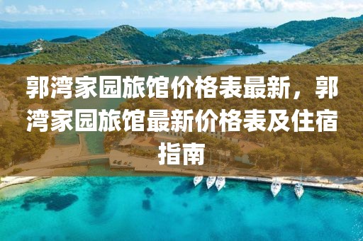 郭灣家園旅館價(jià)格表最新，郭灣家園旅館最新價(jià)格表及住宿指南