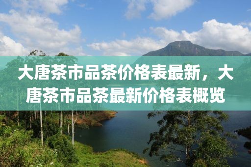 大唐茶市品茶價(jià)格表最新，大唐茶市品茶最新價(jià)格表概覽