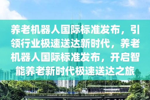 養(yǎng)老機器人國際標準發(fā)布，引領行業(yè)極速送達新時代，養(yǎng)老機器人國際標準發(fā)布，開啟智能養(yǎng)老新時代極速送達之旅