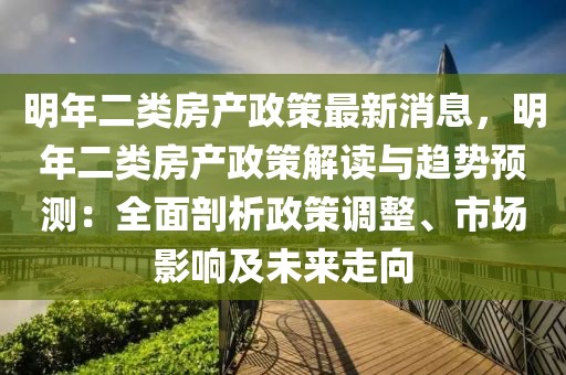 明年二類房產(chǎn)政策最新消息，明年二類房產(chǎn)政策解讀與趨勢(shì)預(yù)測(cè)：全面剖析政策調(diào)整、市場(chǎng)影響及未來(lái)走向