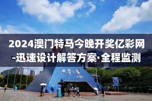 2024澳門特馬今晚開獎(jiǎng)億彩網(wǎng)-迅速設(shè)計(jì)解答方案·全程監(jiān)測