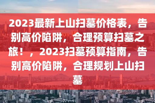 2023最新上山掃墓價(jià)格表，告別高價(jià)陷阱，合理預(yù)算掃墓之旅！，2023掃墓預(yù)算指南，告別高價(jià)陷阱，合理規(guī)劃上山掃墓