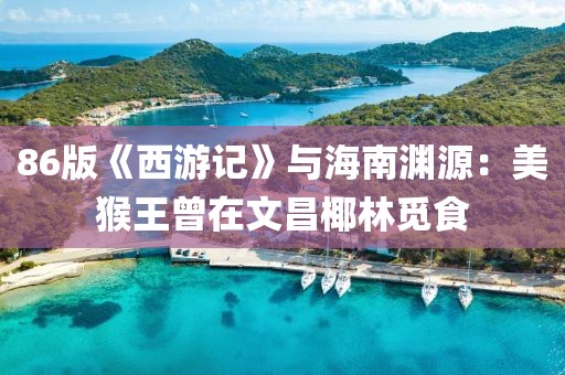 86版《西游記》與海南淵源：美猴王曾在文昌椰林覓食