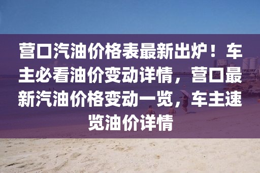 營(yíng)口汽油價(jià)格表最新出爐！車(chē)主必看油價(jià)變動(dòng)詳情，營(yíng)口最新汽油價(jià)格變動(dòng)一覽，車(chē)主速覽油價(jià)詳情