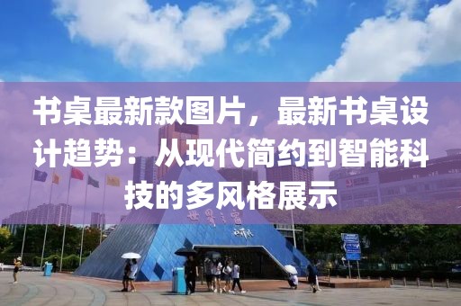 書桌最新款圖片，最新書桌設(shè)計趨勢：從現(xiàn)代簡約到智能科技的多風(fēng)格展示