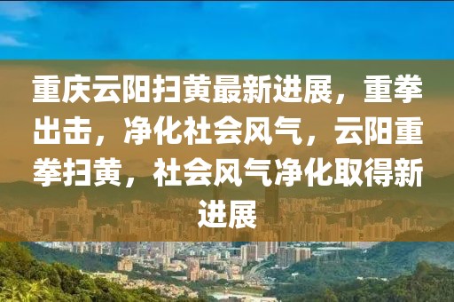 重慶云陽(yáng)掃黃最新進(jìn)展，重拳出擊，凈化社會(huì)風(fēng)氣，云陽(yáng)重拳掃黃，社會(huì)風(fēng)氣凈化取得新進(jìn)展