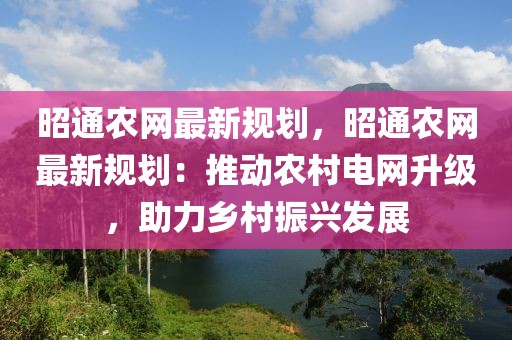 昭通農網最新規(guī)劃，昭通農網最新規(guī)劃：推動農村電網升級，助力鄉(xiāng)村振興發(fā)展