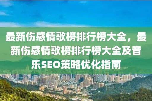 最新傷感情歌榜排行榜大全，最新傷感情歌榜排行榜大全及音樂SEO策略優(yōu)化指南