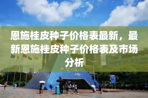 恩施桂皮種子價(jià)格表最新，最新恩施桂皮種子價(jià)格表及市場(chǎng)分析