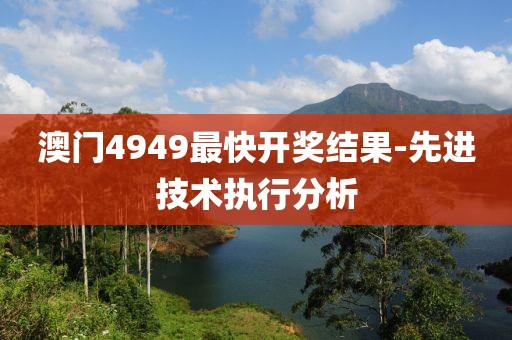 澳門4949最快開獎(jiǎng)結(jié)果-先進(jìn)技術(shù)執(zhí)行分析