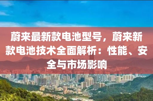 蔚來最新款電池型號，蔚來新款電池技術(shù)全面解析：性能、安全與市場影響