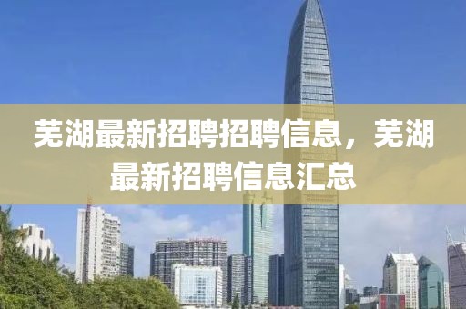 蕪湖最新招聘招聘信息，蕪湖最新招聘信息匯總