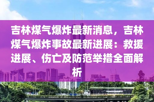 吉林煤氣爆炸最新消息，吉林煤氣爆炸事故最新進(jìn)展：救援進(jìn)展、傷亡及防范舉措全面解析
