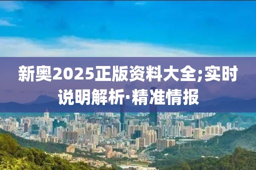 新奧2025正版資料大全;實(shí)時(shí)說(shuō)明解析·精準(zhǔn)情報(bào)