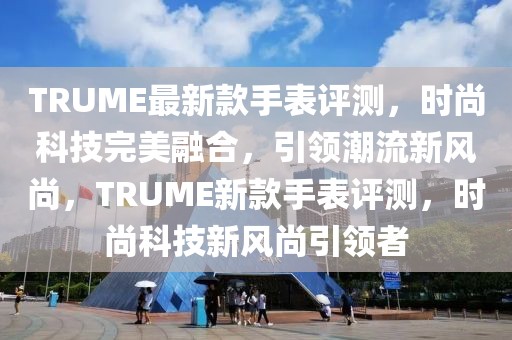 TRUME最新款手表評測，時尚科技完美融合，引領(lǐng)潮流新風(fēng)尚，TRUME新款手表評測，時尚科技新風(fēng)尚引領(lǐng)者