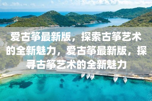 愛古箏最新版，探索古箏藝術(shù)的全新魅力，愛古箏最新版，探尋古箏藝術(shù)的全新魅力