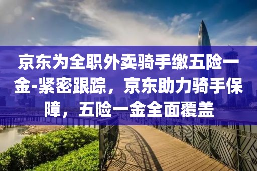 京東為全職外賣騎手繳五險一金-緊密跟蹤，京東助力騎手保障，五險一金全面覆蓋