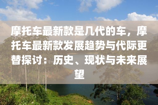 摩托車(chē)最新款是幾代的車(chē)，摩托車(chē)最新款發(fā)展趨勢(shì)與代際更替探討：歷史、現(xiàn)狀與未來(lái)展望