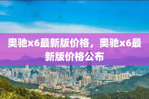 奧馳x6最新版價格，奧馳x6最新版價格公布