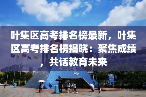 葉集區(qū)高考排名榜最新，葉集區(qū)高考排名榜揭曉：聚焦成績(jī)，共話教育未來(lái)