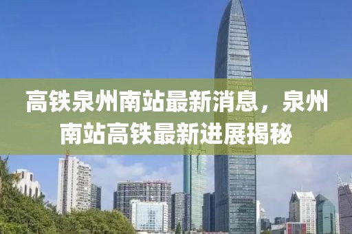 高鐵泉州南站最新消息，泉州南站高鐵最新進(jìn)展揭秘